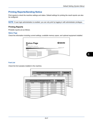 Page 281Default Setting (System Menu)
8-41
8
Printing Reports/Sending Notice
Print reports to check the machine settings and status. Default settings for printing the result reports can also 
be configured. 
NOTE: If user login administration is enabled, you can only print by logging in with administrator privileges.
Printing Reports
Printable reports are as follows.
Status Page
Check the information including current settings, available memory space, and optional equipment installed.
Font List
Check the font...