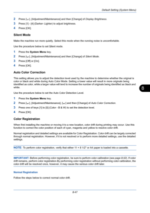 Page 287Default Setting (System Menu)
8-47
8
2Press [ ], [Adjustment/Maintenance] and then [Change] of Display Brightness.
3Press [1] - [4] (Darker- Lighter) to adjust brightness.
4Press [OK].
Silent Mode
Make the machine run more quietly. Select this mode when the running noise is uncomfortable. 
Use the procedure below to set Silent mode.
1Press the System Menu key.
2Press [ ], [Adjustment/Maintenance] and then [Change] of Silent Mode.
3Press [Off] or [On].
4Press [OK].
Auto Color Correction
This setting...