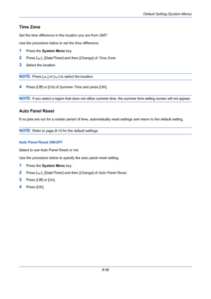 Page 296Default Setting (System Menu)
8-56
Time Zone 
Set the time difference in the location you are from GMT. 
Use the procedure below to set the time difference.
1Press the System Menu key.
2Press [ ], [Date/Timer] and then [Change] of Time Zone.
3Select the location.
NOTE: Press [ ] or [ ] to select the location.
4Press [Off] or [On] of Summer Time and press [OK].
NOTE: If you select a region that does not utilize summer time, the summer time setting screen will not appear.
Auto Panel Reset
If no jobs are...