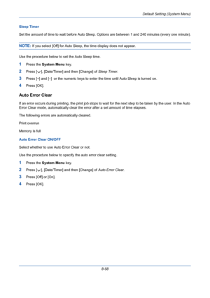 Page 298Default Setting (System Menu)
8-58 Sleep Timer
Set the amount of time to wait before Auto Sleep. Options are between 1 and 240 minutes (every one minute).
NOTE: If you select [Off] for Auto Sleep, the time display does not appear.
Use the procedure below to set the Auto Sleep time.
1Press the System Menu key.
2Press [ ], [Date/Timer] and then [Change] of Sleep Timer.
3Press [+] and [–]  or the numeric keys to enter the time until Auto Sleep is turned on.
4Press [OK].
Auto Error Clear
If an error occurs...