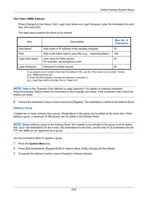 Page 302Default Setting (System Menu)
8-62 The Folder (SMB) Address 
Press [Change] of Host Name, Path, Login User Name and Login Password, enter the information for each 
item and press [OK].
The table below explains the items to be entered.
NOTE: Refer to the Character Entry Method on page Appendix-7 for details on entering characters.
Press [Connection Test] to check the connection to the computer you chose. If the connection fails, check the 
entries you made.
9Check if the destination entry is correct and...