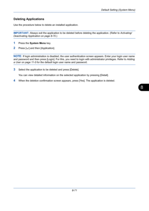 Page 311Default Setting (System Menu)
8-71
8
Deleting Applications
Use the procedure below to delete an installed application.
IMPORTANT: Always exit the application to be deleted before deleting the application. (Refer to Activating/
Deactivating Application on page 8-70.)
1Press the System Menu key.
2Press [ ] and then [Application].
NOTE: If login administration is disabled, the user authentication screen appears. Enter your login user name 
and password and then press [Login]. For this, you need to login...