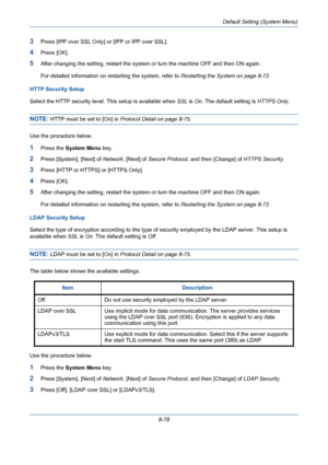 Page 318Default Setting (System Menu)
8-78
3Press [IPP over SSL Only] or [IPP or IPP over SSL].
4Press [OK].
5After changing the setting, restart the system or turn the machine OFF and then ON again. 
For detailed information on restarting the system, refer to Restarting the System on page 8-72.
HTTP Security Setup
Select the HTTP security level. This setup is available when SSL is On. The default setting is HTTPS Only.
NOTE: HTTP must be set to [On] in Protocol Detail on page 8-75.
Use the procedure below....