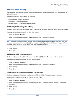 Page 320Default Setting (System Menu)
8-80
Interface Block Setting
This allows you to protect this machine by blocking the interface with external devices such as USB hosts or 
optional interfaces. 
The following interface block settings are available:
• USB Host (USB memory slot setting)
• USB Device (USB interface setting)
• Optional interface (Optional interface card setting)
USB Host (USB memory slot setting)
This locks and protects the USB memory slot (A1) or USB port (A2) (USB host). The default setting is...
