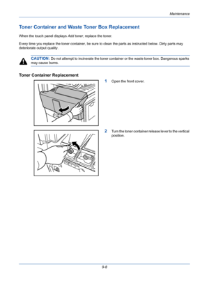 Page 332Maintenance
9-8
Toner Container and Waste Toner Box Replacement
When the touch panel displays Add toner, replace the toner.
Every time you replace the toner container, be sure to clean the parts as instructed below. Dirty parts may 
deteriorate output quality.
CAUTION: Do not attempt to incinerate the toner container or the waste toner box. Dangerous sparks 
may cause burns.
Toner Container Replacement
1
Open the front cover.
2Turn the toner container release lever to the vertical 
position.
Downloaded...