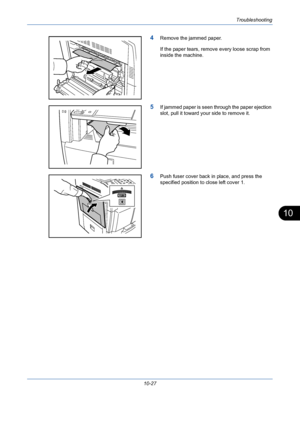 Page 363Troubleshooting
10-27
10
4Remove the jammed paper.
If the paper tears, remove every loose scrap from 
inside the machine.
5If jammed paper is seen through the paper ejection 
slot, pull it toward your side to remove it.
6Push fuser cover back in place, and press the 
specified position to close left cover 1.
Downloaded From ManualsPrinter.com Manuals 