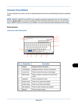 Page 401Appendix-7
Character Entry Method
To enter characters for a name, use the on-display keyboard in the touch panel following the steps as explained 
below.
NOTE: QWERTY, QWERTZ and AZERTY are available as keyboard layouts the same as a PC keyboard. 
Press the System Menu key, [Common Settings] and then [Change] of Keyboard Layout to choose desired 
layout. QWERTY layout is used here as an example. You may use another layout following the same steps. 
Entry Screens
Lower-case Letter Entry Screen...