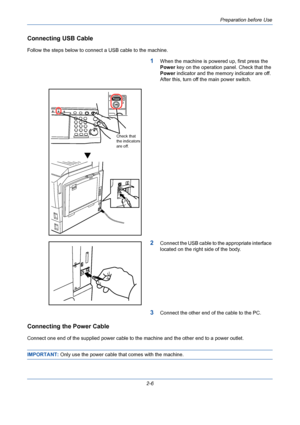 Page 42Preparation before Use
2-6
Connecting USB Cable
Follow the steps below to connect a USB cable to the machine.
1When the machine is powered up, first press the 
Power key on the operation panel. Check that the 
Power indicator and the memory indicator are off. 
After this, turn off the main power switch.
2Connect the USB cable to the appropriate interface 
located on the right side of the body.
3Connect the other end of the cable to the PC.
Connecting the Power Cable
Connect one end of the supplied power...