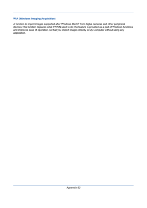 Page 426Appendix-32 WIA (Windows Imaging Acquisition)
A function to import images supported after Windows Me/XP from digital cameras and other peripheral 
devices.This function replaces what TWAIN used to do; the feature is provided as a part of Windows functions 
and improves ease of operation, so that you import images directly to My Computer without using any 
application.
Downloaded From ManualsPrinter.com Manuals 