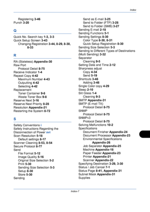 Page 433Index
Index-7
Registering 3-46
Punch 3-20
Q
Quick No. Search key 1-3, 3-3
Quick Setup Screen 3-43
Changing Registration 3-44, 8-29, 8-30, 
8-33
R
RA (Stateless) Appendix-30
Raw Port
Protocol Detail 8-75
Receive Indicator 1-4
Repeat Copy 4-42
Maximum Number 4-43
Outputting 4-42
Selecting 4-42
Replacement
Toner Container 9-8
Waste Toner Box 9-8
Reserve Next 3-16
Reserve Next Priority 8-28
Resolution Appendix-21
Restarting the System 8-72
S
Safety Conventions i
Safety Instructions Regarding the...