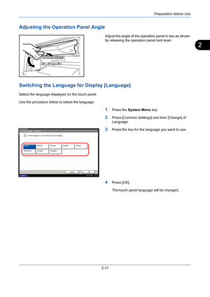 Page 47Preparation before Use
2-11
2
Adjusting the Operation Panel Angle
Adjust the angle of the operation panel in two as shown 
by releasing the operation panel lock lever.
Switching the Language for Display [Language] 
Select the language displayed on the touch panel. 
Use the procedure below to select the language.
1Press the System Menu key.
2Press [Common Settings] and then [Change] of 
Language.
3Press the key for the language you want to use.
4Press [OK].
The touch panel language will be changed.
Common...