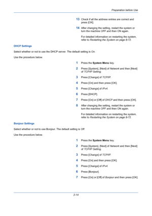 Page 50Preparation before Use
2-14
13Check if all the address entries are correct and 
press [OK].
14After changing the setting, restart the system or 
turn the machine OFF and then ON again. 
For detailed information on restarting the system, 
refer to Restarting the System on page 8-72.
DHCP Settings
Select whether or not to use the DHCP server. The default setting is On.
Use the procedure below.
1Press the System Menu key.
2Press [System], [Next] of Network and then [Next] 
of TCP/IP Setting.
3Press [Change]...