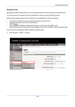 Page 54Preparation before Use
2-18
Sending E-mail
Specifying the SMTP settings allows you to send images loaded onto this machine as E-mail attachments. 
To use this function, this machine must be connected to a mail server using the SMTP protocol.
Before sending images loaded onto this machine as E-mail attachments, check the following:
• The network environment used to connect this machine to the mail server
A full-time connection via a LAN is recommended.
• SMTP Settings
Use COMMAND CENTER to register the IP...