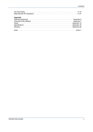 Page 7Contents
OPERATION GUIDEv Job Accounting . . . . . . . . . . . . . . . . . . . . . . . . . . . . . . . . . . . . . . . . . . . . . . . . . . . . . . . . . . . .  11-14
Data Security Kit Operations . . . . . . . . . . . . . . . . . . . . . . . . . . . . . . . . . . . . . . . . . . . . . . . . . . 11 - 2 7
Appendix
Optional Equipment. . . . . . . . . . . . . . . . . . . . . . . . . . . . . . . . . . . . . . . . . . . . . . . . . . . . .Appendix-2
Character Entry Method  . . . . . . . . . . . . . . . . . ....