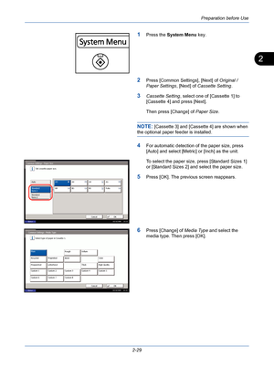 Page 65Preparation before Use
2-29
2
1Press the System Menu key.
2Press [Common Settings], [Next] of Original / 
Paper Settings, [Next] of Cassette Setting.
3Cassette Setting, select one of [Cassette 1] to 
[Cassette 4] and press [Next].
Then press [Change] of Paper Size.
NOTE: [Cassette 3] and [Cassette 4] are shown when 
the optional paper feeder is installed. 
4For automatic detection of the paper size, press 
[Auto] and select [Metric] or [Inch] as the unit.
To select the paper size, press [Standard Sizes...