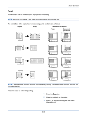 Page 92Basic Operation
3-20
Punch
Punch holes in sets of finished copies in preparation for binding.
NOTE: Requires the optional 3,000 sheet document finisher and punching unit.
The orientations of the original and corresponding punch positions are as follows.
NOTE: The inch model provides two-hole and three-hole punching. The metric model provides two-hole and 
four-hole punching.
Follow the steps as below for punching.
1Press the Copy key.
2Place the originals on the platen.
3Press [Org./Paper/Finishing]and...