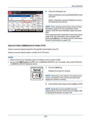 Page 98Basic Operation
3-26
6Check the destination list.
Select a destination and press [Detail/Edit] to check 
and edit it.
Select a destination and press [Delete] to remove 
the destination from the list.
NOTE: When selecting [On] for Entry Check for New 
Destination (page 8-31), the confirmation screen 
appears. Enter the same destination again and press 
[OK].
When selecting [On] for Destination Check before Send 
(page 8-30), the confirmation screen appears after 
pressing the Start key. For details, refer...