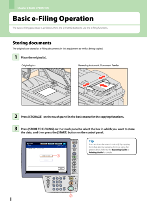 Page 40Chapter 2 BASIC OPERATION
38
Basic e-Filing Operation
The basic e-Filing procedure is as follows. Press the [e-FILING] button to use the e-filing functions.
2
1
Place the original(s).11
Press [STORE TO E-FILING] on the touch panel to select the box in which you want to store 
the data, and then press the [START] button on the control panel.
33
Storing documents
The originals are stored as e-Filing documents in this equipment as well as being copied.Original glass
Press [STORAGE]  on the touch panel in...