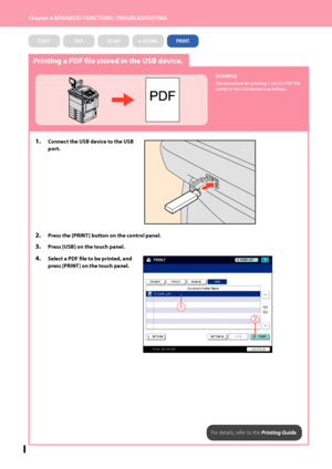 Page 58Chapter 4 ADVANCED FUNCTIONS / TROUBLESHOOTING
5
Printing a PDF file stored in the USB device.
EXAMPLE
The procedure for printing 1 set of a PDF file 
stored in the USB device is as follows.
1.  Connect the USB device to the USB 
port.
2.  Press the [PRINT] button on the control panel.
3.  Press [USB] on the touch panel.
4.  Select a PDF file to be printed, and 
press [PRINT] on the touch panel.
2
1
For details, refer to the Printing Guide.
COPYFAXSCANe-FILINGPRINT
Downloaded From ManualsPrinter.com...