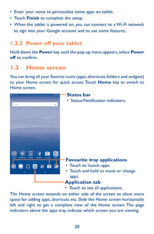 Page 2020
•	Enter your name to personalize some apps on tablet.•	Touch Finish to complete the setup.•	When the tablet is powered on, you can connect to a Wi-Fi network to sign into your Google account and to use some features.
1.2.3 Power off your tablet
Hold down the Pow e r key until the pop-up menu appears, select Power off to confirm.
1.3 Home screen
You can bring all your favorite icons (apps, shortcuts, folders and widgets) to your Home screen for quick access. Touch Home key to switch to Home screen....