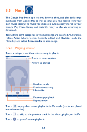 Page 6262
8.5 Music 
The Google Play Music app lets you browse, shop, and play back songs purchased from Google Play as well as songs you have loaded from your own music library. The music you choose is automatically stored in your Google Play Music library and instantly ready to play via streaming or download.
You will find eight categories in which all songs are classified: All, Favorite, Folder, Artist, Album, Genre, Recently added and Playlists. Touch the Menu key and select Scan media to scan songs.
8.5.1...