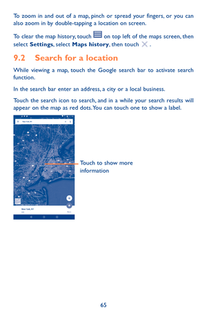 Page 6565
To zoom in and out of a map, pinch or spread your fingers, or you can also zoom in by double-tapping a location on screen.
To clear the map history, touch  on top left of the maps screen, then select Settings, select Maps history, then touch .
9.2 Search for a location
While viewing a map, touch the Google search bar to activate search function. 
In the search bar enter an address, a city or a local business. 
Touch the search icon to search, and in a while your search results will appear on the map...