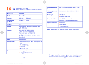 Page 59115116
16 Specifications ���������������������
ProcessorMSM8909
PlatformAndroid™ 5.1
Memory8GB ROM + 1GB RAM
Dimensions (LxWxT)141 x 71.5 x 9.9 mm
Weight167g
Display5 HD, FWVGA (480x854), compatible with qHD (540x960)
NetworkGSM:  850/900/1800/1900MHz
UMTS: 850/1700/1900/2100MHz
LTE (CSFB FDD): B2/4/5/7/12/17
(Band frequency and data speed are carrier dependent.)
GPSAssisted GPS
Connectivity•	Bluetooth Smart (BT v4.0), also supports BT v4.1
•	Wi-Fi 802.11 b/g/n
•	Audio jack
•	Micro-USB Cable
Camera•	0.3...