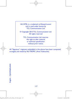 Page 60117
ALCATEL is a trademark of Alcatel-Lucent and is used under license by  TCL Communication Ltd. 
© Copyright 2015 TCL Communication Ltd.  All rights reserved
TCL Communication Ltd. reserves  the right to alter material  or technical specification  without prior notice.
English - CJA34N6ALAAA
All "Signature" ringtones embedded in this phone have been composed, arranged, and mixed by NU TROPIC (Amar Kabouche).
1PQ	
@8@64@6.@JOEE1. 