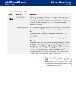 Page 22
LaCie 300 Series LCD Monitor
User Manualpage 
OSD Control Button Functions
SymbolMenu titleExplanation
UNIFORMITYThis function electronically compensates for the slight variations in the white 
uniformity level, as well as for deviations in color that may occur throughout 
the display area of the screen. These variations are characteristic of LCD panel
technology. This function improves the color and evens out the luminance 
uniformity of the display.
POWER MANAGERThe Power Manager allows the...