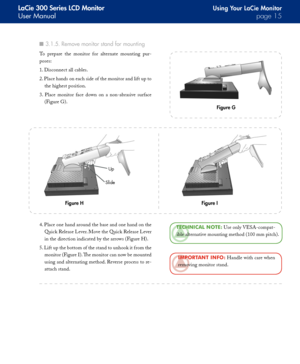 Page 15
LaCie 300 Series LCD Monitor
User Manualpage 
Using Your LaCie Monitor
3.1.5. Remove monitor stand for mounting■
To  prepare  the  monitor  for  alternate  mounting  pur-
poses:
1. Disconnect all cables.
2. Place hands on each side of the monitor and lift up to 
the highest position.
3.  Place  monitor  face  down  on  a  non-abrasive  surface 
(Figure G).
Figure G
TeChNICAl  NOTe: Use only VESA-compat-
ible alternative mounting method (100 mm pitch).
ImpOrTANT INfO : Handle with care when...