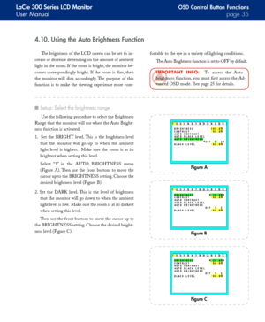 Page 35
LaCie 300 Series LCD Monitor
User Manualpage 
OSD Control Button Functions
4.10. Using the Auto Brightness Function
The brightness of the LCD screen can be set to in-
crease or decrease depending on the amount of ambient 
light in the room. If the room is bright, the monitor be-
comes correspondingly bright. If the room is dim, then 
the  monitor  will  dim  accordingly.  The  purpose  of  this 
function  is  to  make  the  viewing  experience  more  com-
fortable to the eye in a variety of...