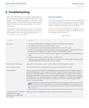 Page 29LaCie 324 LCD Monitor Troubleshooting
User Manual page 29
If your LaCie 324 Monitor is not working correctly, please re-
fer to the following checklist to determine the source of the 
problem. If you have gone through all of the points on the 
checklist and your monitor still does not work properly, please 
check the FAQs that are regularly published on our website –  
www.lacie.com. 
One of these FAQs may provide an answer to your specific 
question. If you need further assistance, please contact your...