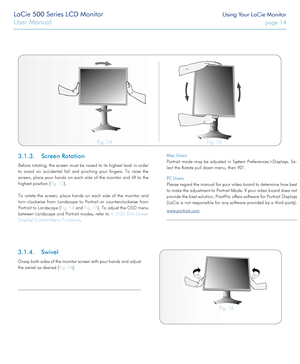 Page 14LaCie 500 Series LCD Monitor Using Your LaCie Monitor
User Manual page 14
3.1.3. Screen Rotation
Before rotating, the screen must be raised to its highest level in order 
to avoid an accidental fall and pinching your fingers. To raise the 
screen, place your hands on each side of the monitor and lift to the 
highest position (Fig. 12).
To rotate the screen, place hands on each side of the monitor and 
turn clockwise from Landscape to Portrait or counterclockwise from 
Portrait to Landscape (Fig. 14 and...