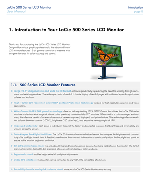 Page 8LaCie 500 Series LCD Monitor Introduction
User Manual page 8
1. Introduction to Your LaCie 500 Series LCD Monitor
Thank you for purchasing the LaCie 500 Series LCD Monitor. 
Designed for serious graphics professionals, this advanced line of 
LCD monitors features 12-bit gamma correction to meet the most 
stringent demands for color accuracy and control.
1.1. 500 Series LCD Monitor Features
 ❖Large 25.5’’ diagonal size and wide 16:10 format enhances productivity by reducing the need for scrolling through...