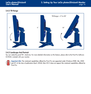 Page 163. Setting Up Your LaCie photon20visionII Monitor
page 16
LaCie photon20visionII
User’s Manual
3.4.2 Tilt Range
3.4.3 Landscape And Portrait
You can rotate the panel 90°, clockwise. For more detailed information on this feature, please refer to the Pivot Pro Software
CD-ROM, included with your monitor.
Important Info:The rotational capabilities offered by Pivot Pro are supported under Windows 98SE, Me, 2000
and XP. At the time of publication (April, 2004), Mac OS X does not support the rotational...