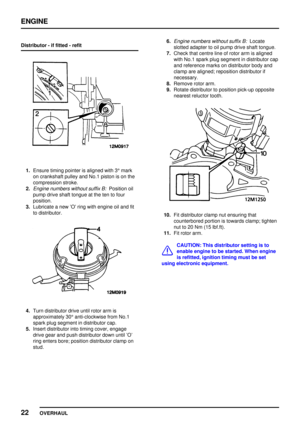 Page 49ENGINE
22
OVERHAUL Distributor - if fitted - refit
1.Ensure timing pointer is aligned with 3°mark
on crankshaft pulley and No.1 piston is on the
compression stroke.
2.
Engine numbers without suffix B:Position oil
pump drive shaft tongue at the ten to four
position.
3.Lubricate a new O ring with engine oil and fit
to distributor.
4.Turn distributor drive until rotor arm is
approximately 30°anti-clockwise from No.1
spark plug segment in distributor cap.
5.Insert distributor into timing cover, engage
drive...