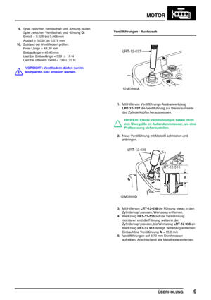 Page 36MOTOR
ÜBERHOLUNG9
9.Spiel zwischen Ventilschaft und -führung prüfen.
Spiel zwischen Ventilschaft und -führungD:
Einlaß = 0,025 bis 0,066 mm
Auslaß = 0,038 bis 0,078 mm
10.Zustand der Ventilfedern prüfen:
Freie Länge = 48,30 mm
Einbaulänge = 40,40 mm
Last bei Einbaulänge = 339±10 N
Last bei offenem Ventil = 736±22 N
VORSICHT: Ventilfedern dürfen nur im
kompletten Satz erneuert werden.Ventilführungen - Austausch
1.Mit Hilfe von Ventilführungs-Ausbauwerkzeug
LRT-12- 037die Ventilführung zur Brennraumseite...