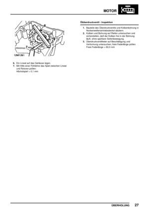 Page 54MOTOR
ÜBERHOLUNG27
6.Ein Lineal auf das Gehäuse legen.
7.Mit Hilfe einer Fühllehre das Spiel zwischen Lineal
und Rotoren prüfen:
Höchstspiel = 0,1 mmÖlüberdruckventil - Inspektion
1.Bauteile des Überdruckventils und Kolbenbohrung in
Nockenwellenantriebsdeckel säubern.
2.Kolben und Bohrung auf Riefen untersuchen und
sicherstellen, daß der Kolben frei in der Bohrung
läuft, ohne spürbare Seitenbewegung.
3.Überdruckventilfeder auf Beschädigung und
Verformung untersuchen; freie Federlänge prüfen
Freie...