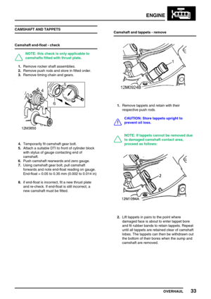 Page 62ENGINE
OVERHAUL33
CAMSHAFT AND TAPPETS
Camshaft end-float - check
NOTE: this check is only applicable to
camshafts fitted with thrust plate.
1.Remove rocker shaft assemblies.
2.Remove push rods and store in fitted order.
3.Remove timing chain and gears.
4.Temporarily fit camshaft gear bolt.
5.Attach a suitable DTI to front of cylinder block
with stylus of gauge contacting end of
camshaft.
6.Push camshaft rearwards and zero gauge.
7.Using camshaft gear bolt, pull camshaft
forwards and note end-float...