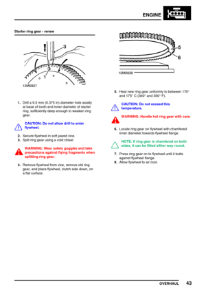 Page 72ENGINE
OVERHAUL43
Starter ring gear - renew
1.Drill a 9.5 mm (0.375 in) diameter hole axially
at base of tooth and inner diameter of starter
ring, sufficiently deep enough to weaken ring
gear.
CAUTION: Do not allow drill to enter
flywheel.
2.Secure flywheel in soft jawed vice.
3.Split ring gear using a cold chisel.
WARNING: Wear safety goggles and take
precautions against flying fragments when
splitting ring gear.
4.Remove flywheel from vice, remove old ring
gear, and place flywheel, clutch side down,...