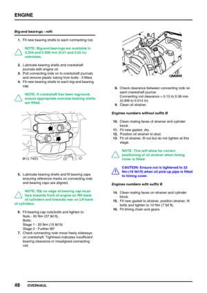 Page 77ENGINE
48
OVERHAUL Big-end bearings - refit
1.Fit new bearing shells to each connecting rod.
NOTE: Big-end bearings are available in
0.254 and 0.508 mm (0.01 and 0.02 in)
oversizes.
2.Lubricate bearing shells and crankshaft
journals with engine oil.
3.Pull connecting rods on to crankshaft journals
and remove plastic tubing from bolts - if fitted.
4.Fit new bearing shells to each big-end bearing
cap.
NOTE: If crankshaft has been reground,
ensure appropriate oversize bearing shells
are fitted.
5.Lubricate...
