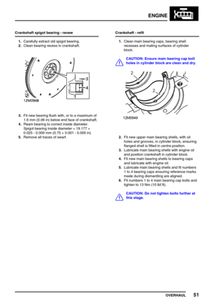 Page 80ENGINE
OVERHAUL51
Crankshaft spigot bearing - renew
1.Carefully extract old spigot bearing.
2.Clean bearing recess in crankshaft.
3.Fit new bearing flush with, or to a maximum of
1.6 mm (0.06 in) below end face of crankshaft.
4.Ream bearing to correct inside diameter.
Spigot bearing inside diameter = 19.177 +
0.025 - 0.000 mm (0.75 + 0.001 - 0.000 in)
5.Remove all traces of swarf.Crankshaft - refit
1.Clean main bearing caps, bearing shell
recesses and mating surfaces of cylinder
block.
CAUTION: Ensure...