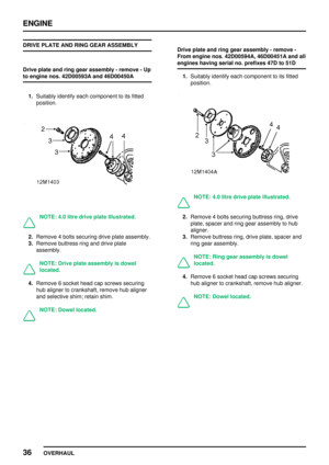 Page 63ENGINE
36
OVERHAUL DRIVE PLATE AND RING GEAR ASSEMBLY
Drive plate and ring gear assembly - remove - Up
to engine nos. 42D00593A and 46D00450A
1.Suitably identify each component to its fitted
position.
NOTE: 4.0 litre drive plate illustrated.
2.Remove 4 bolts securing drive plate assembly.
3.Remove buttress ring and drive plate
assembly.
NOTE: Drive plate assembly is dowel
located.
4.Remove 6 socket head cap screws securing
hub aligner to crankshaft, remove hub aligner
and selective shim; retain shim....