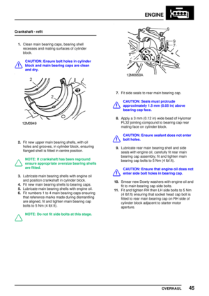 Page 72ENGINE
OVERHAUL45
Crankshaft - refit
1.Clean main bearing caps, bearing shell
recesses and mating surfaces of cylinder
block.
CAUTION: Ensure bolt holes in cylinder
block and main bearing caps are clean
and dry.
2.Fit new upper main bearing shells, with oil
holes and grooves, in cylinder block, ensuring
flanged shell is fitted in centre position.
NOTE: If crankshaft has been reground
ensure appropriate oversize bearing shells
are fitted.
3.Lubricate main bearing shells with engine oil
and position...