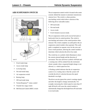 Page 123AIR SUSPENSION SWITCH
Crawl mode lamp1
Access mode lamp2
Lowering lamp3
On-road mode lamp4
Air suspension switch5
Raising lamp6
Off-road mode lamp7
Terrain Response™ rotary control8
Transfer box range switch9
Hill Descent Control (HDC) switch10
The air suspension control switch is located in the center
console, behind the manual or automatic transmission
selector lever. The switch is a three position,
non-latching switch which allows selection of the
following driver selectable modes:
•Off-road mode...