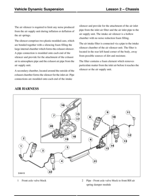 Page 134The air silencer is required to limit any noise produced
from the air supply unit during inflation or deflation of
the air springs.
The silencer comprises two plastic moulded cans, which
are bonded together with a silencing foam filling the
large internal chamber which forms the exhaust silencer.
A pipe connection is moulded onto each end of the
silencer and provide for the attachment of the exhaust
air to atmosphere pipe and the exhaust air pipe from the
air supply unit.
A secondary chamber, located...