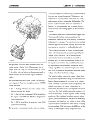 Page 132The generator is located at the front RH side of the
engine, on the cylinder block. The generator has an
output of 85/150 Amps and is manufactured by Denso.
A six-ribbed polyvee belt drives the generator pulley,
which in turn is driven from the engine crankshaft
pulley.
The generator comprises a stator, a rotor, a rectifier pack
and a regulator. There is a three-pin connector (C0053)
on the generator:
•Pin 1 – Voltage reference line to the battery via the
Battery Junction Box (BJB)
•Pin 2 – Pulse Width...