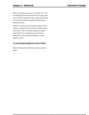 Page 180When a new instrument cluster is installed, T4 is used
to transfer the CCF data from the CJB to the replacement
cluster. Vehicle coding data such as engine type, market
etc is retrieved and used to update the replacement
instrument cluster.
The CCF will also need to be updated using T4 if the
vehicle is modified in service from its original factory
specification. This can include fitting non-standard
wheels and/or tyres, optional accessory dealer fit
components with an electrical interface, i.e. park...