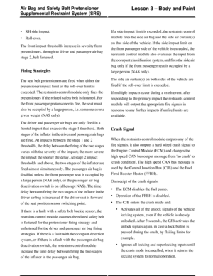 Page 21•RH side impact.
•Roll-over.
The front impact thresholds increase in severity from
pretensioners, through to driver and passenger air bag
stage 2, belt fastened.
Firing Strategies
The seat belt pretensioners are fired when either the
pretensioner impact limit or the roll-over limit is
exceeded. The restraints control module only fires the
pretensioners if the related safety belt is fastened. For
the front passenger pretensioner to fire, the seat must
also be occupied by a large person, i.e. someone over...