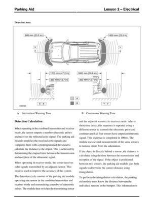 Page 218Detection Area
Intermittent Warning ToneAContinuous Warning ToneB
Detection Calculation
When operating in the combined transmitter and receiver
mode, the sensor outputs a number ultrasonic pulses
and receives the reflected echo signal. The parking aid
module amplifies the received echo signals and
compares them with a preprogrammed threshold to
calculate the distance to the object. This is achieved by
determining the elapsed time between the transmission
and reception of the ultrasonic signal.
When...